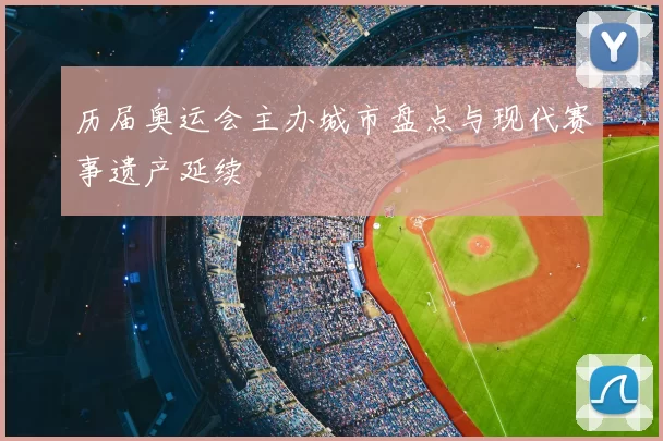 历届奥运会主办城市盘点与现代赛事遗产延续