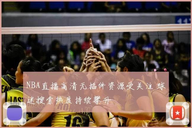 NBA直播高清无插件资源受关注 球迷搜索热度持续攀升