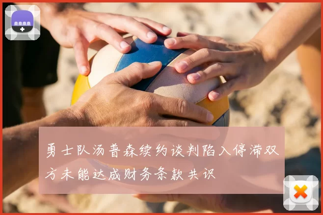 勇士队汤普森续约谈判陷入停滞双方未能达成财务条款共识